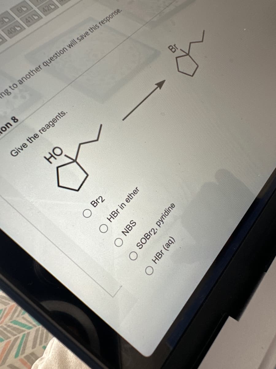 19 19
400 410 420
ng to another question will save this response.
on 8
Give the reagents.
OH
OHBr in ether
O SOBr2, pyridine
Br2
ONBS
OHBr (aq)