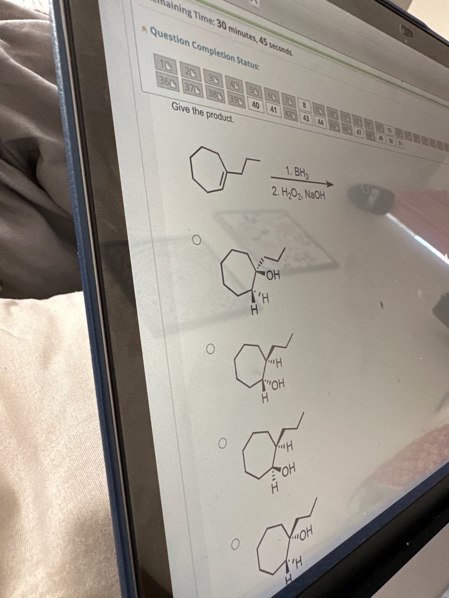 aining Time: 30 minutes, 45 seconds.
Question Completion Status:
10
36
20 30 40
37 38 39
Give the product.
50
40
a
C
41 47
OH
T'H
You H
a
"OH
8
1.BH3
2. H₂02, NaOH
43
CE
""H
OH
H
Ch
1''H
44
49 50 51