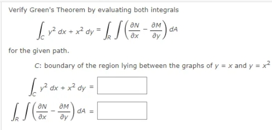 Verify Green's Theorem by evaluating both integrals
an _ am
y2,
dx + x2
dA
ду
for the given path.
C: boundary of the region lying between the graphs of y = x and y = x2
y? dx + x² dy =
dA =
ay
ax
