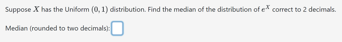 Suppose X has the Uniform (0, 1) distribution. Find the median of the distribution of ex correct to 2 decimals.
Median (rounded to two decimals): ☐