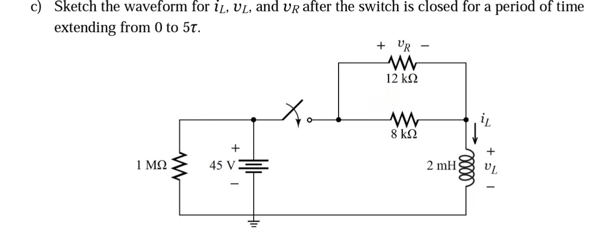 c) Sketch the waveform for i, UL, and VR after the switch is closed for a period of time
extending from 0 to 5t.
1 ΜΩ
+
45 V
+ UR
-
Mw
12 ΚΩ
www
8 ΚΩ
2 mH
il
+