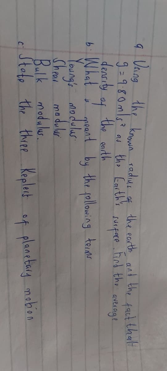 Vang the known radiua the earth and the fact thal
9=980ml6?
denrity
b: What
Youngs modulus
Sheal
9.
of
au the Earth's
surfare
nd the
average
the earth
of
poant by the following teims
Shrow modulur
Bulk modulus.
State the three
Keplert of planetary mobon
