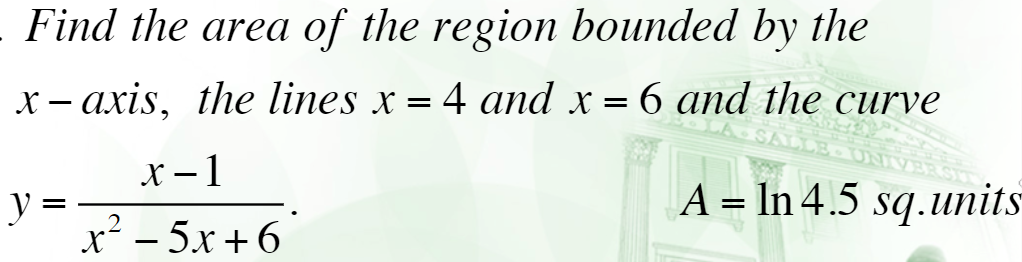 Find the area of the region bounded by the
x – axis, the lines x = 4 and x = 6 and the curve
X – 1
A = In 4.5 sq.units
y
x² – 5x + 6
