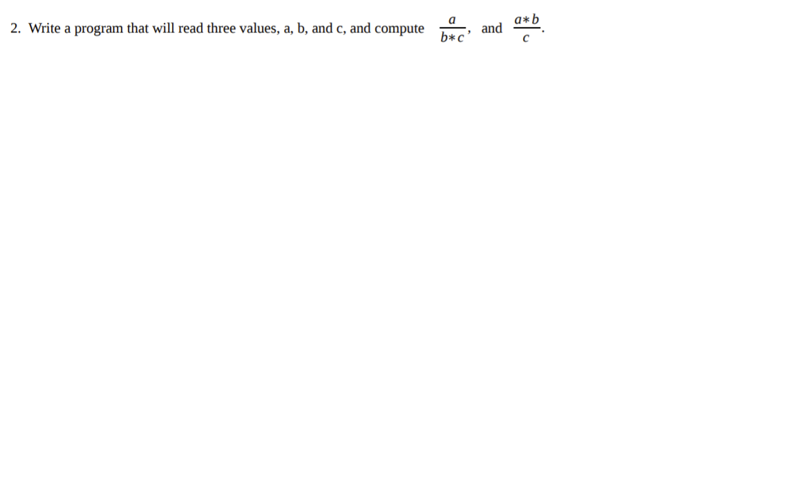 2. Write a program that will read three values, a, b, and c, and compute
a
a*b
and
b*c
