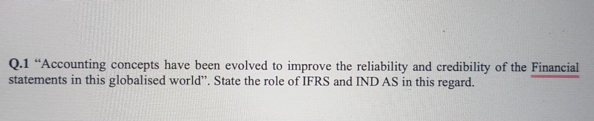 Q.1 “Accounting concepts have been evolved to improve the reliability and credibility of the Financial
statements in this globalised world". State the role of IFRS and IND AS in this regard.
