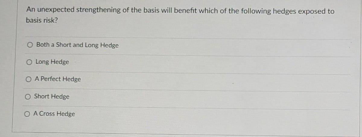 An unexpected strengthening of the basis will benefit which of the following hedges exposed to
basis risk?
O Both a Short and Long Hedge
O Long Hedge
A Perfect Hedge
O Short Hedge
OA Cross Hedge