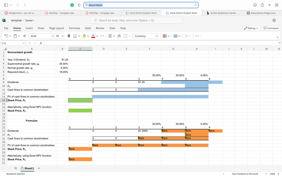 123
File
C14
4
5
<>
Assignments - you can a...
template - Saved ✓
Home Insert
A
Nonconstant growth
Arial
5
6
7
8
9 Dividends
Year 3 Dividend, D3
Supernormal growth rate, gs
Normal growth rate, gn
Required return, rs
Draw
Workbook Statistics
Formulas
fx
Sheet1 +
MindTap - Cengage Lear...
10 P5
11 Cash flows to common stockholders
12
13 PV of cash flows to common stockholders
14 Stock Price, Po
15
16 Alternatively, using Excel NPV function:
17 Stock Price, Po
18
19
20
21
22
23 Dividends
24 P5
25 Cash flows to common stockholders
26
27 PV of cash flows to common stockholders
28 Stock Price, Po
29
30 Alternatively, using Excel NPV function:
31 Stock Price, Po
32
<
Page Layout
V 10
B
Formulas
B
$1.25
35.00%
6.00%
18.00%
0
0
#N/A
#N/A
about:blank
MindTap - Cengage Lear...
Data
1
0
0
1
0
0
Review
V
#N/A
Search for tools, help, and more (Option + Q)
D
View
2
0
0
2
ON
0
0
Help
ab
#N/A
→
Excel Online Student Work
E
Currency
3
$1.25
3
$1.2500
#N/A
#N/A
F
35.00%
35.00%
4
4
#N/A
#N/A
#N/A
Excel Online Student Work
G
35.00%
35.00%
5
>
5
#N/A
#N/A
#N/A
#N/A
:
H
b Similar Questions | bartle...
6.00%
6.00%
6
6
#N/A
J
K
C https://www.chegg.com/...
Editing ✓
L
Give Feedback to Microsoft
+
M
I
Comments
N
100% +