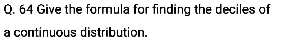 Q. 64 Give the formula for finding the deciles of
a continuous distribution.