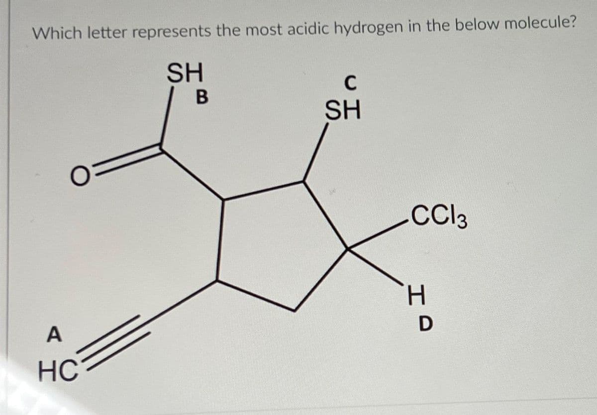 Which letter represents the most acidic hydrogen in the below molecule?
SH
O=
A
HC
B
C
SH
-CC13
H
IO
D