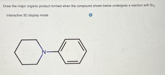 Draw the major organic product formed when the compound shown below undergoes a reaction with Br₂.
Interactive 3D display mode