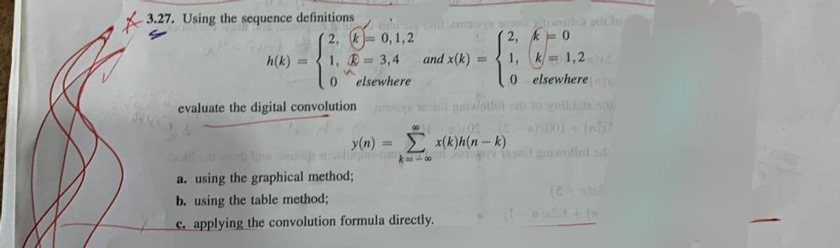 3.27. Using the
S
sequence definitions
h(k)
=
2,0,1,2
amstags wolle sito
1,= 3,4 and x(k)
S
0 elsewhere
evaluate the digital convolution
2,
k=0
1, k = 1,22
=
0
elsewhere.
yesil qui foto odi to vilidade.org
1100-10-a001 - (n
x(k)h(n-k)
y(n)
=
Bold sib werb bra sega alugin-lum
k=1&
a. using the graphical method;
mesonil guiwollol s
b. using the table method;
c. applying the convolution formula directly.