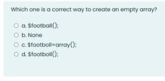 Which one is a correct way to create an empty array?
O a Sfootball();
O b. None
Oc Stootboll-array();
O d. Stootboll();
