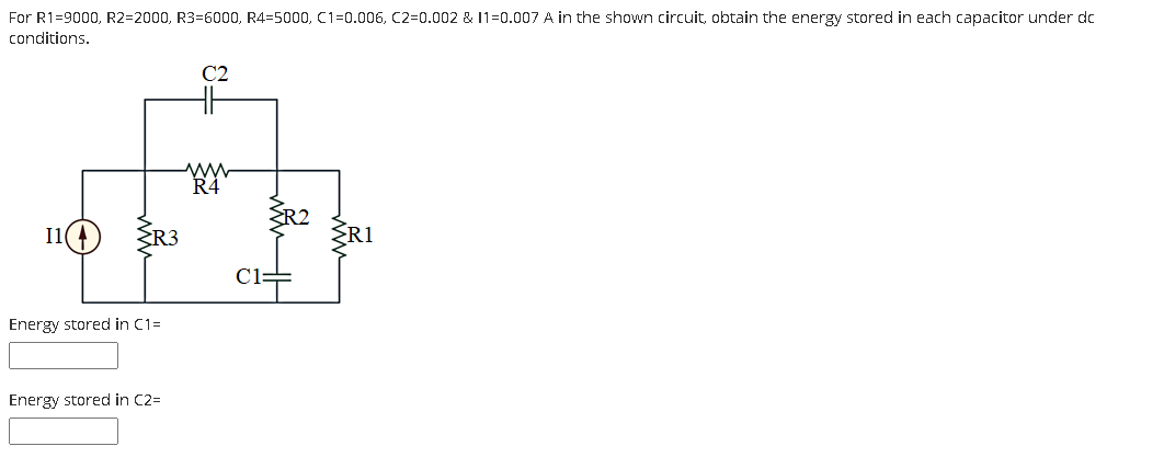 For R1=9000, R2=2000, R3=6000, R4=5000, C1=0.006, C2=D0.002 & 11=0.007 A in the shown circuit, obtain the energy stored in each capacitor under dc
conditions.
C2
R4
ŽR3
ER2
ŽRI
C1=
Energy stored in C1=
Energy stored in C2=
