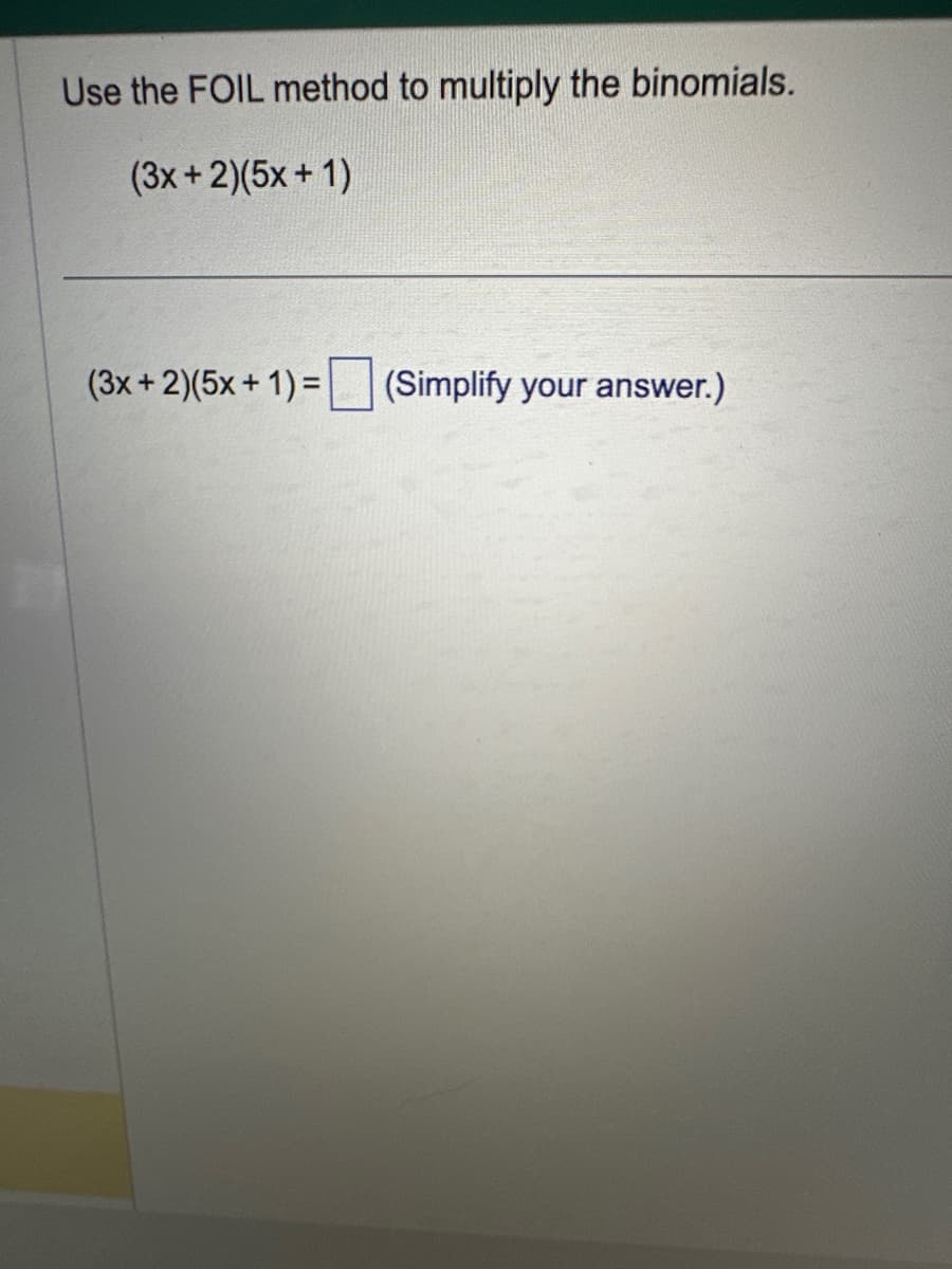 Use the FOIL method to multiply the binomials.
(3x+2)(5x + 1)
(3x + 2)(5x + 1) =
(Simplify your answer.)