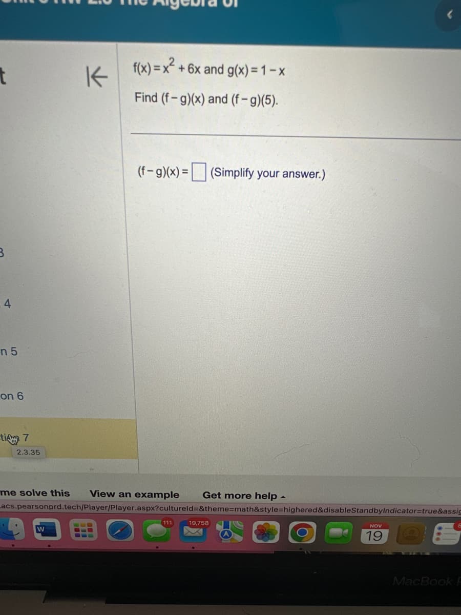 t
4
n 5
on 6
ti 7
2.3.35
K
f(x)=x² + 6x and g(x)=1-x
Find (f-g) (x) and (f-g)(5).
(f-g)(x)= (Simplify your answer.)
me solve this View an example Get more help.
Lacs.pearsonprd.tech/Player/Player.aspx?cultureld=&theme=math&style=highered&disableStandby Indicator=true&assic
111
19,758
NOV
19
MacBook P