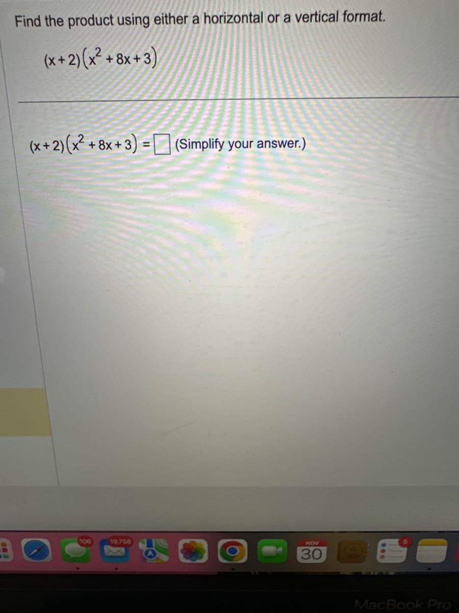 Find the product using either a horizontal or a vertical format.
(x+2)(x² +8x+3)
(x + 2)(x² + 8x + 3) = (Simplify your answer.)
106
19,758
NOV
30
MacBook Pro