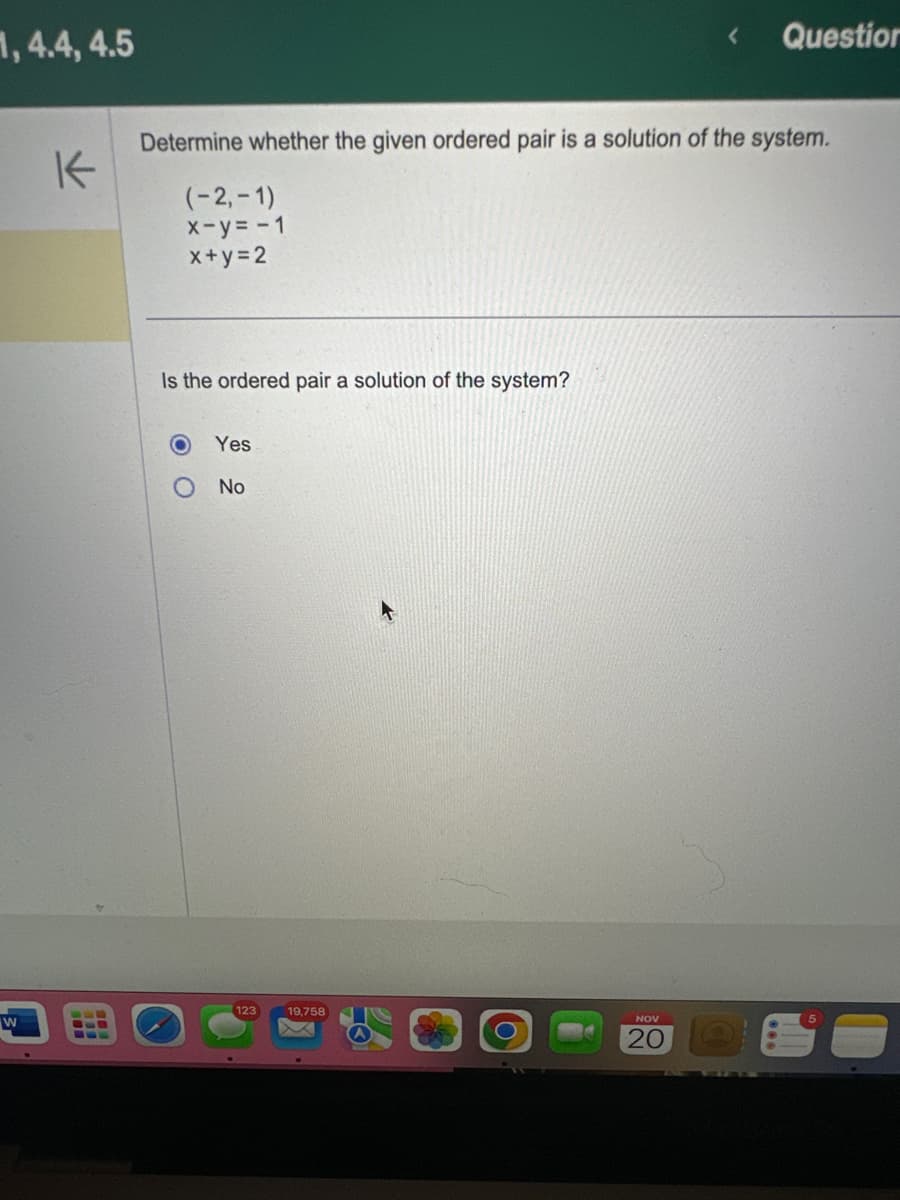 1,4.4, 4.5
W
K
Determine whether the given ordered pair is a solution of the system.
(-2,-1)
x-y=-1
x+y=2
Is the ordered pair a solution of the system?
O
Yes
No
123 19,758
Question
NOV
20