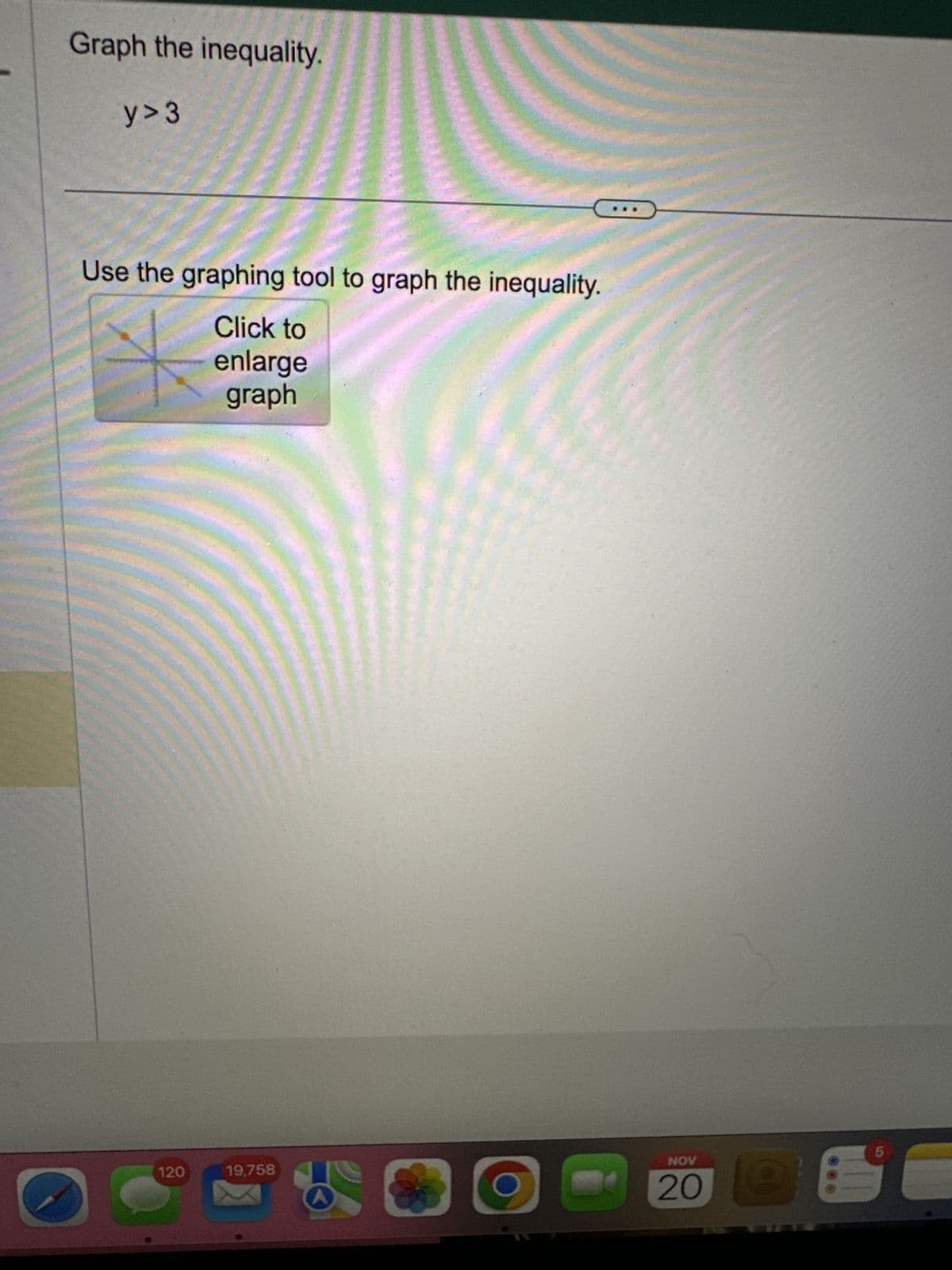 Graph the inequality.
y> 3
Use the graphing tool to graph the inequality.
Click to
enlarge
graph
120
19,758
*
NOV
20