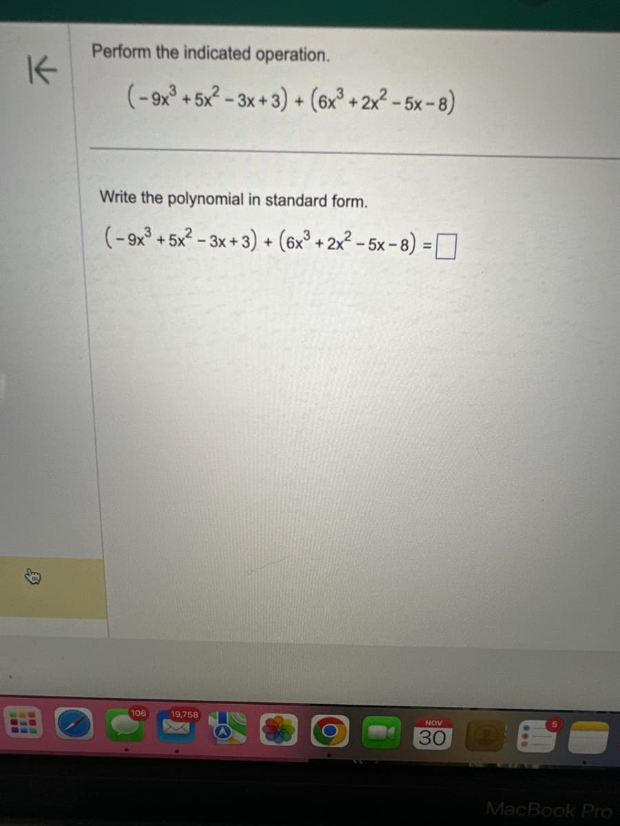 K
E
Perform the indicated operation.
(-9x3³ +5x²-3x+3)+(6x³ + 2x² - 5x-8)
Write the polynomial in standard form.
(-9x³ +5x²-3x+3)+(6x³ + 2x² -5x-8)=
106
19,758
NOV
30
MacBook Pro