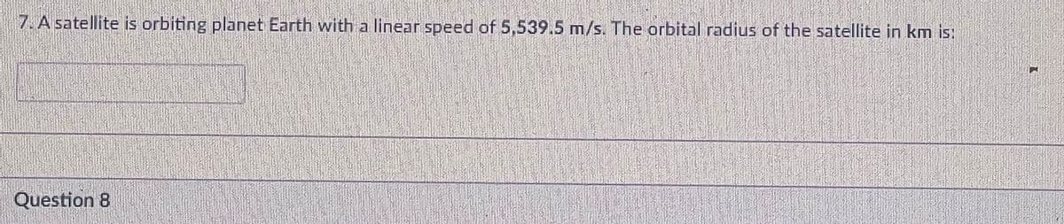 7. A satellite is orbiting planet Earth with a linear speed of 5,539.5 m/s. The orbital radius of the satellite in km is:
Question 8
