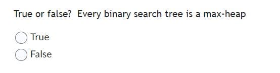 True or false? Every binary search tree is a max-heap
True
False
