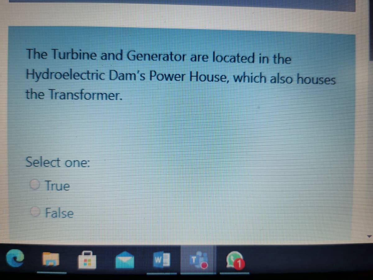 The Turbine and Generator are located in the
Hydroelectric Dam's Power House, which also houses
the Transformer.
Select one:
O True
O False
