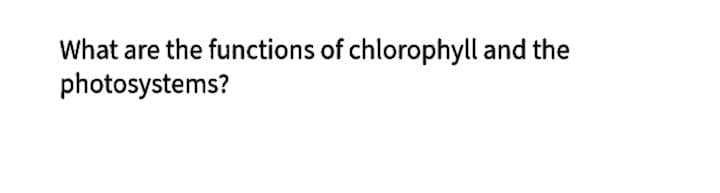 What are the functions of chlorophyll and the
photosystems?
