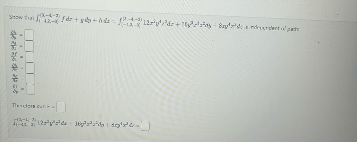 (3,-4,-2)
Show that 323 f dx + gdy + hdz = f(-3) 12x²y¹z²dx + 16y³x³z²dy + 8zyr³dz is independent of path:
(-4,2,-3)
(-4,2,-3)
DE 885
|| || || ||
Therefore curl F =
(4-2-3) 12x²y¹z²dx + 16y³r³z²dy + 8zy¹r³dz = |