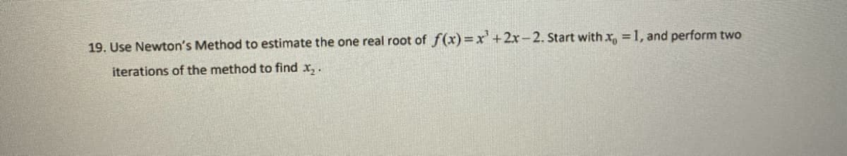 19. Use Newton's Method to estimate the one real root of f(x)=x²+2x-2. Start with x = 1, and perform two
iterations of the method to find x₂.