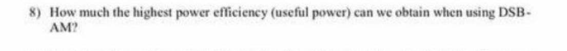 8) How much the highest power efficiency (useful power) can we obtain when using DSB-
AM?