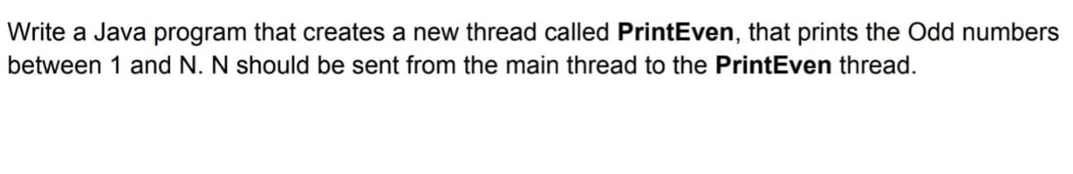 Write a Java program that creates a new thread called PrintEven, that prints the Odd numbers
between 1 and N. N should be sent from the main thread to the PrintEven thread.
