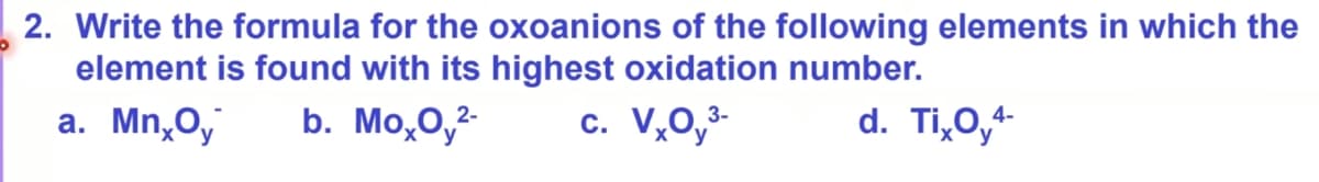 2. Write the formula for the oxoanions of the following elements in which the
element is found with its highest oxidation number.
a. MnxOy
b. MoxOy²-
c. VxOy³-
d. Tix Oy4-