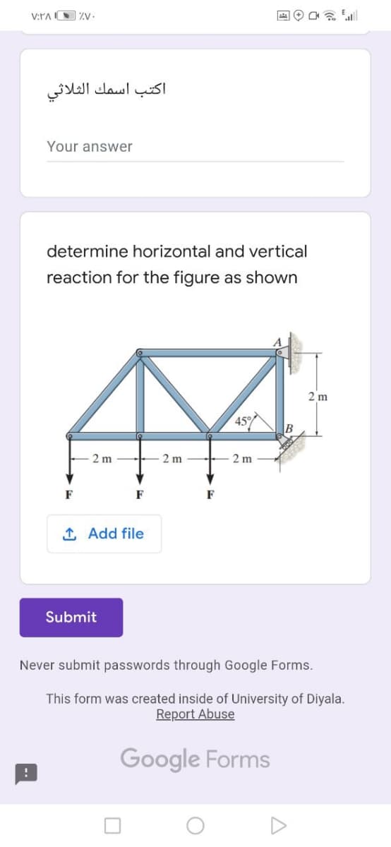 V:PA O %V.
اكتب اسمك الثلاثی
Your answer
determine horizontal and vertical
reaction for the figure as shown
2 m
45%
2 m
2 m
2 m
F
1 Add file
Submit
Never submit passwords through Google Forms.
This form was created inside of University of Diyala.
Report Abuse
Google Forms
