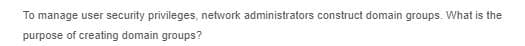 To manage user security privileges, network administrators construct domain groups. What is the
purpose of creating domain groups?
