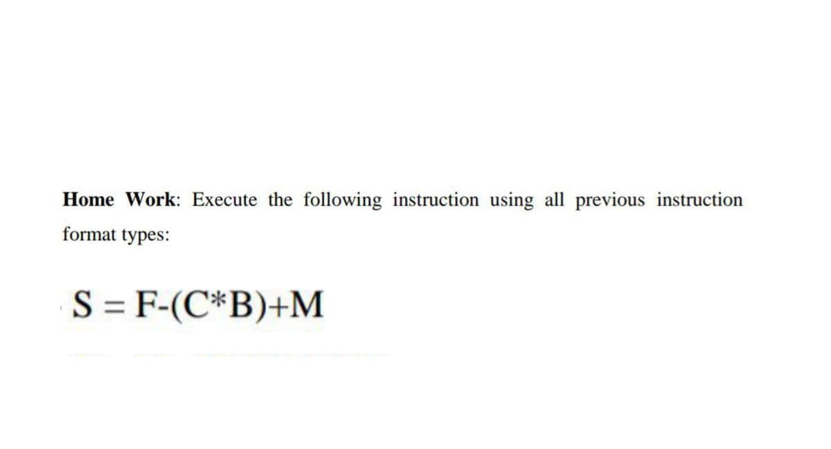 Home Work: Execute the following instruction using all previous instruction
format types:
S = F-(C*B)+M
