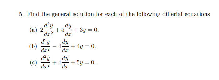 5. Find the general solution for each of the following differial equations
(a) 2
d²y
dx²
dy
+5+ 3y = 0.
dx
d²y
dy
(b)
4- + 4y = 0.
dx²
dx
d'y dy
(c) +4- + 5y = 0.
dx² dx