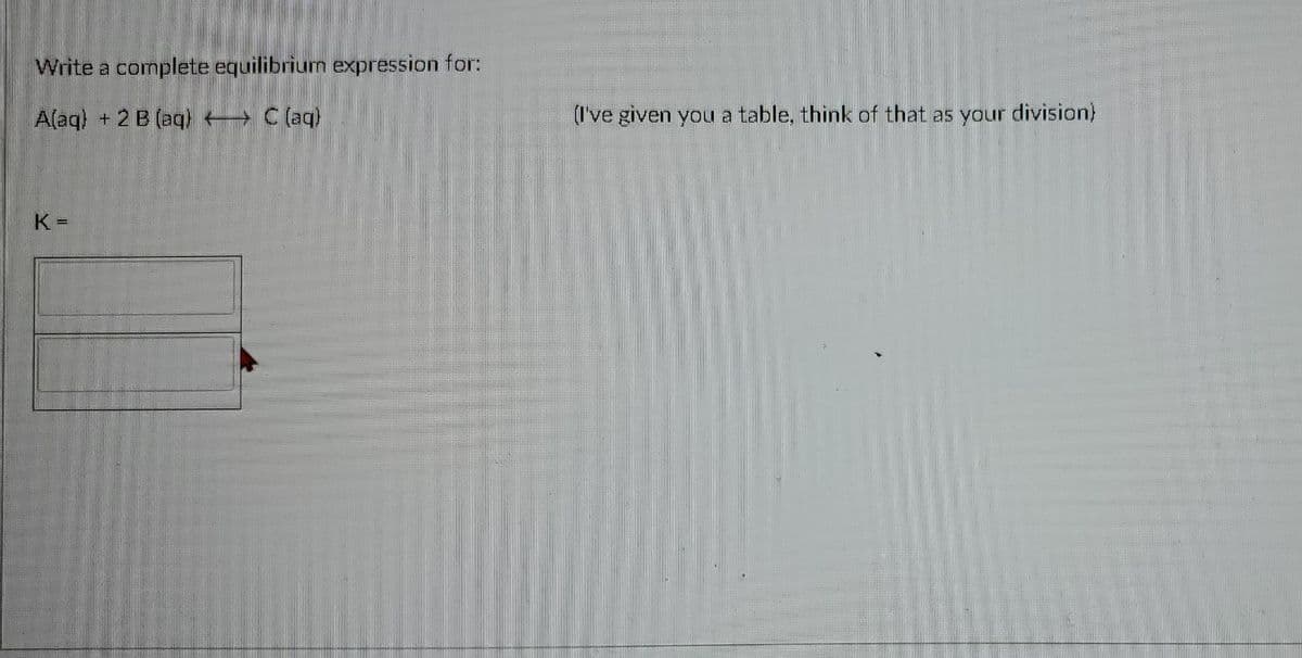 Write a complete equilibrium expression for:
A(aq) + 2 B (aq) C (aq)
(I've given you a table, think of that as your division)
K =
