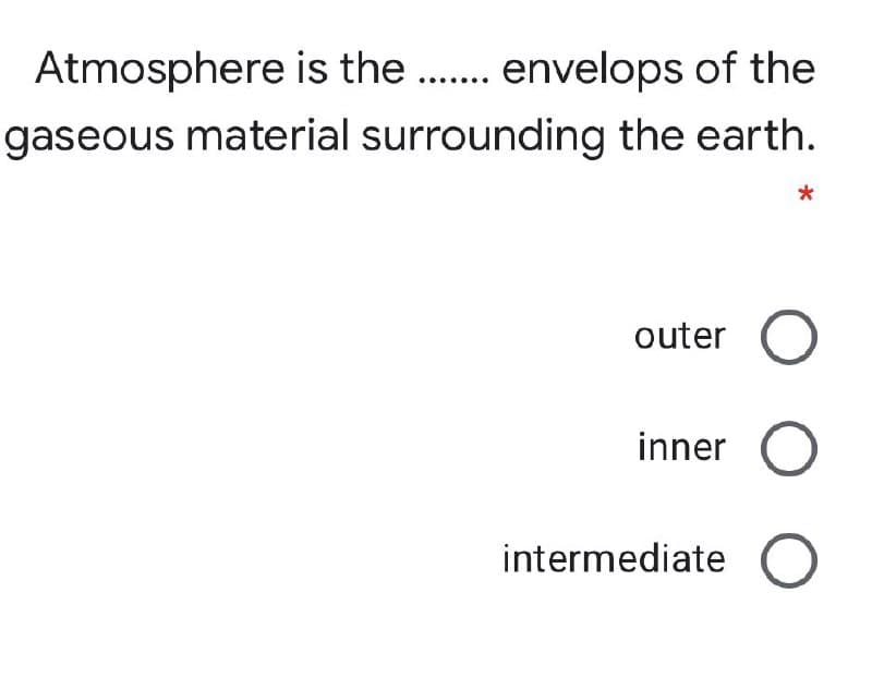 Atmosphere is the . envelops of the
gaseous material surrounding the earth.
*
outer
inner
intermediate
O O
