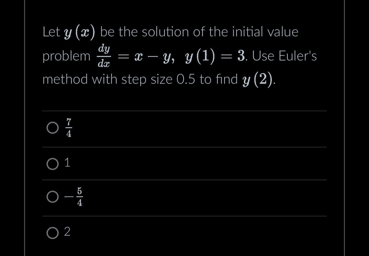 Let y (x) be the solution of the initial value
dy
dx
problem = x − y, y (1) = 3. Use Euler's
method with step size 0.5 to find y (2).
0}
01
0-
02
5
4