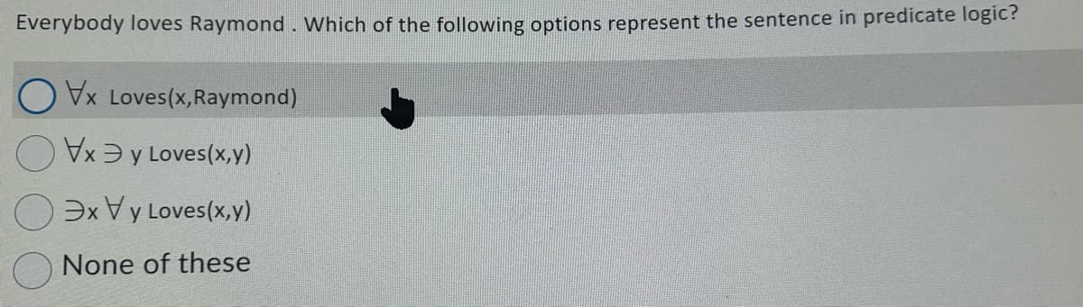 Everybody loves Raymond. Which of the following options represent the sentence in predicate logic?
O Vx Loves(x, Raymond)
Vxy Loves (x,y)
exy Loves(x,y)
None of these