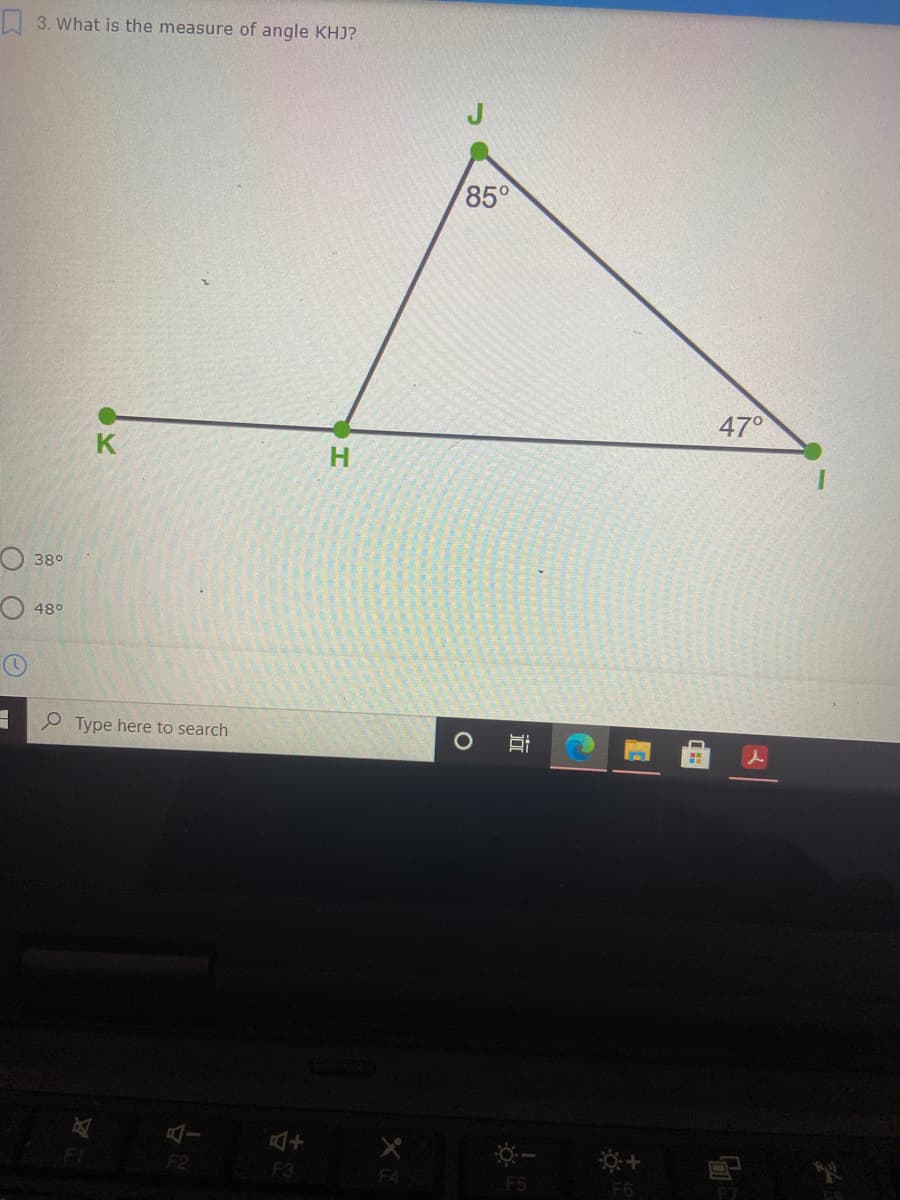 I 3. What is the measure of angle KHJ?
85°
47°
H.
O 38°
O 48°
P Type here to search
F3
F4
F5
F6
