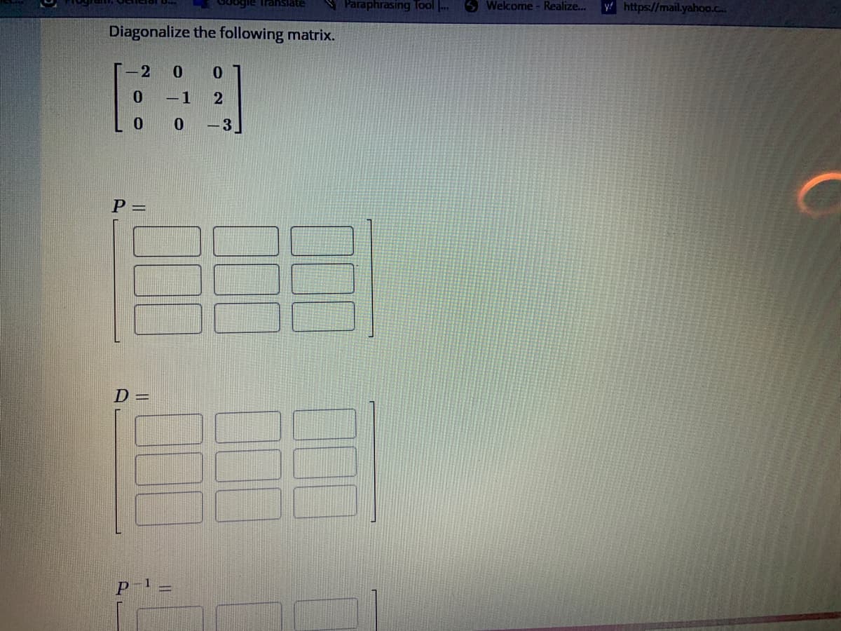 Diagonalize the following matrix.
-2
0
0
P=
D=
poogle Translate
0 0
-1 2
P-¹ =
0 - 3
Paraphrasing Tool ...
Welcome - Realize...
y https://mail.yahoo.c...