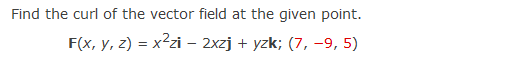 Find the curl of the vector field at the given point.
F(x, y, z) = x²zi – 2xzj + yzk; (7, -9, 5)
