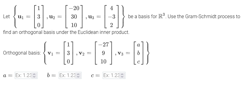 -3 be a basis for R³. Use the Gram-Schmidt process to
Let
3
=
Աշ
-20
=
U3
4
«{¨Ð-E¯Ð}
10
2
find an orthogonal basis under the Euclidean inner product.
-0-0-8
Orthogonal basis: V₁ =
a = Ex: 1.23
b =
= Ex: 1.230
c Ex: 1.230