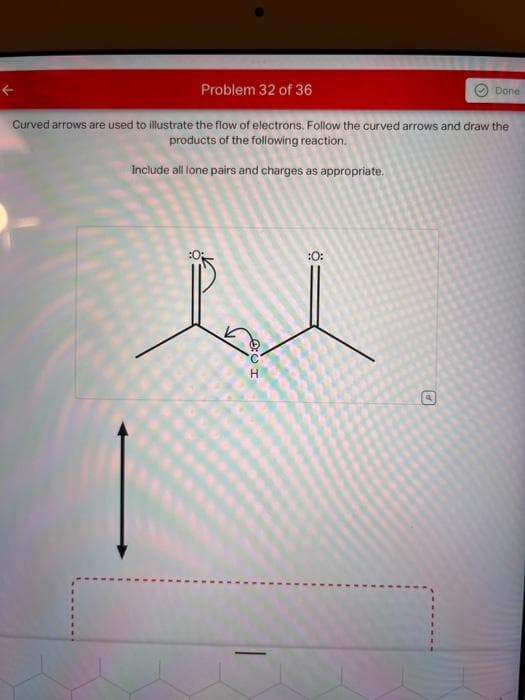 Problem 32 of 36
Curved arrows are used to illustrate the flow of electrons. Follow the curved arrows and draw the
products of the following reaction.
Include all lone pairs and charges as appropriate.
UI
:0:
Done