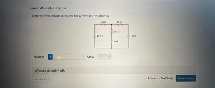 Current Attempt in Progress
Determine the voltage across the 5.0-02 resistor in the drawing.
500
wwwww
Number
eTextbook and Media
Save for Later
Units
100V
1000
wwwwww
1000
20v
150V
Attempts: 0 of 5 used
Submit Answer