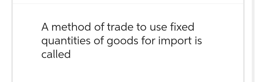A method of trade to use fixed
of goods for import is
quantities
called