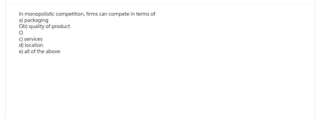 In monopolistic competition, firms can compete in terms of
a) packaging
Ob) quality of product.
O
c) services
d) location
e) all of the above