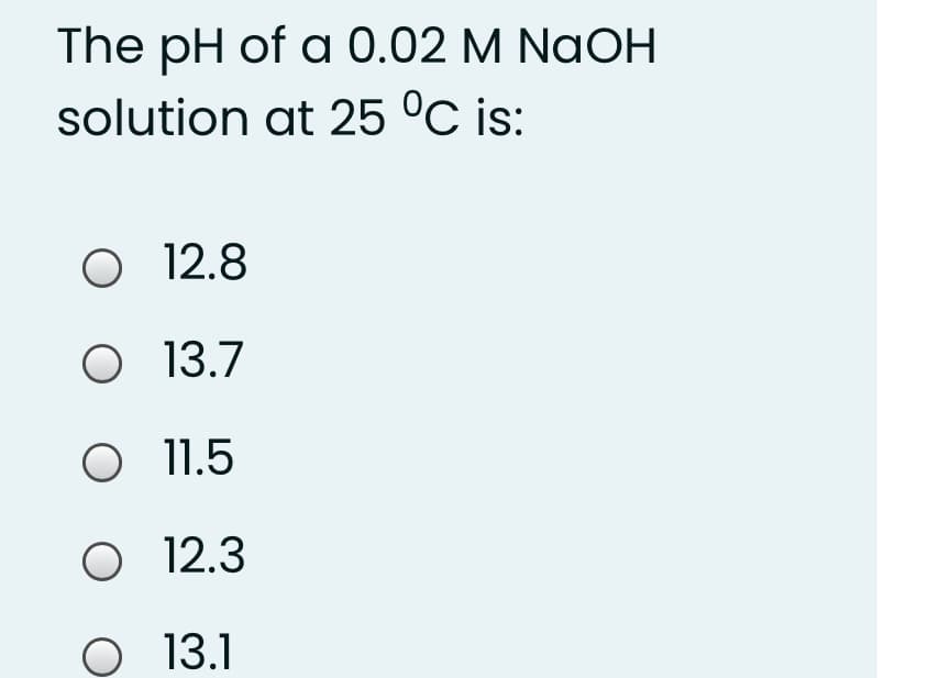 The pH of a 0.02 M NgOH
solution at 25 °C is:
O 12.8
O 13.7
O 1 1.5
O 12.3
O 13.1
