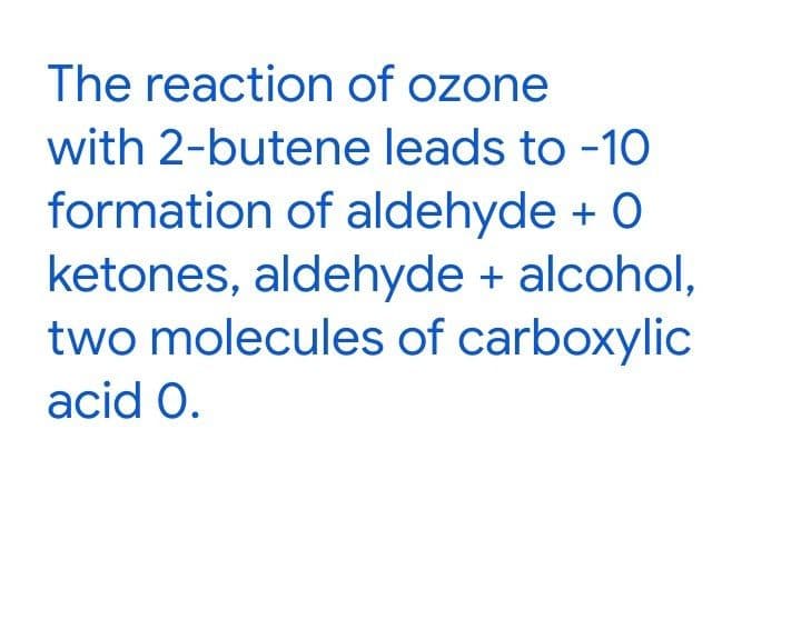 The reaction of ozone
with 2-butene leads to -10
formation of aldehyde + O
ketones, aldehyde + alcohol,
two molecules of carboxylic
acid O.